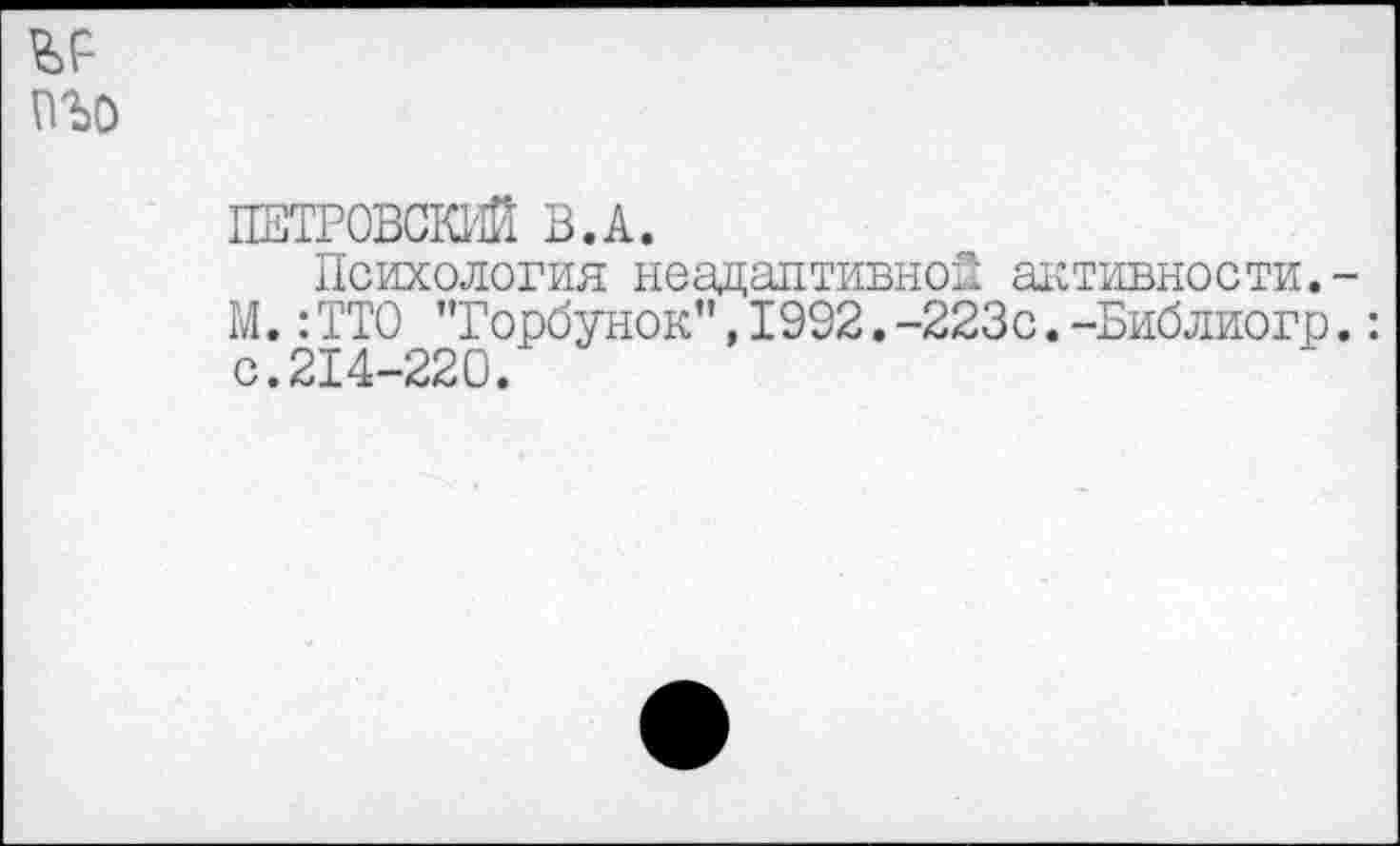 ﻿ПЕТРОВОЮ® В.А.
Психология неадаптивноП активности. М.: ТТО ’’Горбунок”, 1992. -223с. -Библиогр с.214-220.